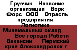 Грузчик › Название организации ­ Ворк Форс, ООО › Отрасль предприятия ­ Логистика › Минимальный оклад ­ 32 000 - Все города Работа » Вакансии   . Пермский край,Александровск г.